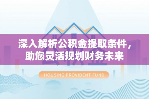 贺兰深入解析公积金提取条件，助您灵活规划财务未来