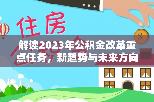贺兰解读2023年公积金改革重点任务，新趋势与未来方向