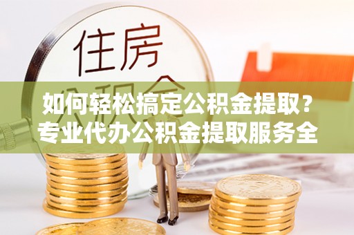 贺兰如何轻松搞定公积金提取？专业代办公积金提取服务全解析