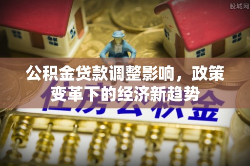 贺兰公积金贷款调整影响，政策变革下的经济新趋势