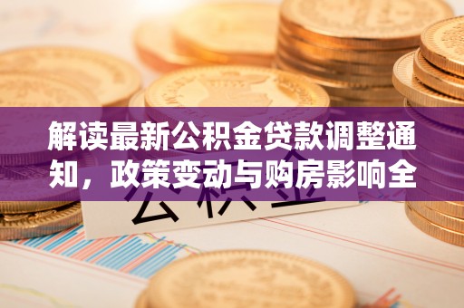 贺兰解读最新公积金贷款调整通知，政策变动与购房影响全解析