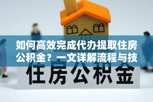 贺兰如何高效完成代办提取住房公积金？一文详解流程与技巧