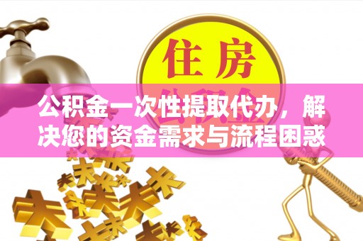 贺兰公积金一次性提取代办，解决您的资金需求与流程困惑