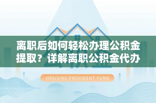 贺兰离职后如何轻松办理公积金提取？详解离职公积金代办提取流程