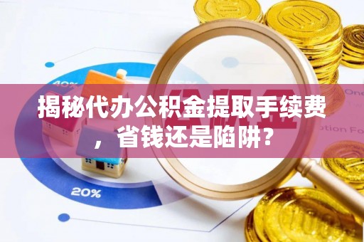 贺兰揭秘代办公积金提取手续费，省钱还是陷阱？