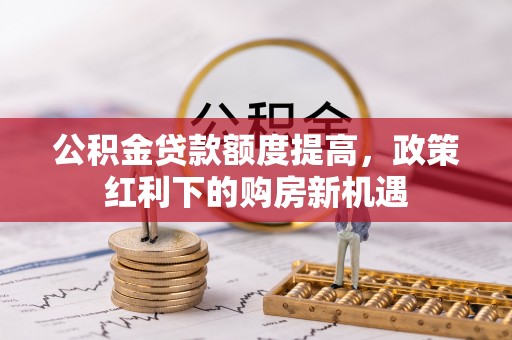 贺兰公积金贷款额度提高，政策红利下的购房新机遇