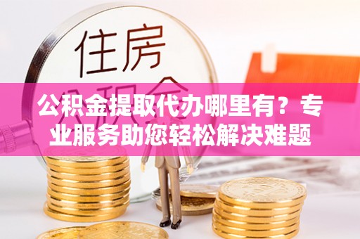 贺兰公积金提取代办哪里有？专业服务助您轻松解决难题