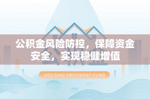 贺兰公积金风险防控，保障资金安全，实现稳健增值