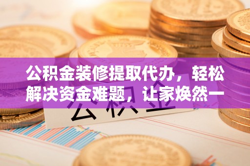 贺兰公积金装修提取代办，轻松解决资金难题，让家焕然一新