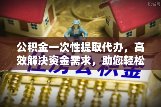 贺兰公积金一次性提取代办，高效解决资金需求，助您轻松应对生活难题