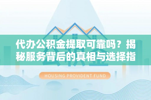 贺兰代办公积金提取可靠吗？揭秘服务背后的真相与选择指南