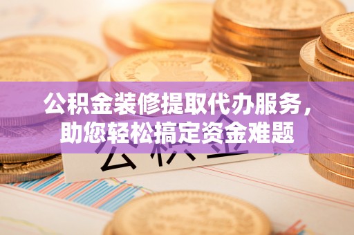 贺兰公积金装修提取代办服务，助您轻松搞定资金难题