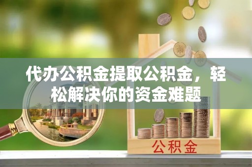 贺兰代办公积金提取公积金，轻松解决你的资金难题