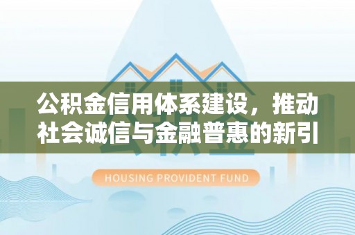 贺兰公积金信用体系建设，推动社会诚信与金融普惠的新引擎