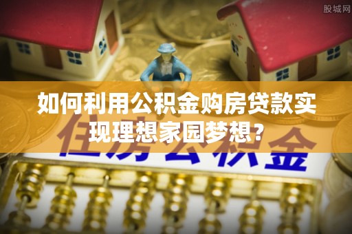 贺兰如何利用公积金购房贷款实现理想家园梦想？