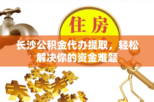贺兰长沙公积金代办提取，轻松解决你的资金难题