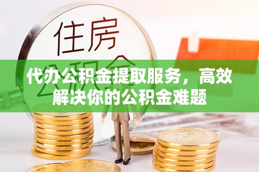 贺兰代办公积金提取服务，高效解决你的公积金难题