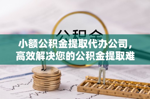 贺兰小额公积金提取代办公司，高效解决您的公积金提取难题