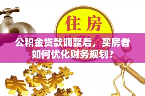 贺兰公积金贷款调整后，买房者如何优化财务规划？