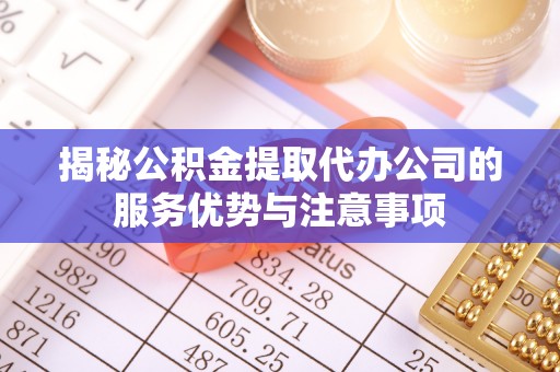 贺兰揭秘公积金提取代办公司的服务优势与注意事项