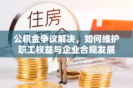 贺兰公积金争议解决，如何维护职工权益与企业合规发展