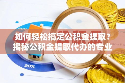 贺兰如何轻松搞定公积金提取？揭秘公积金提取代办的专业服务