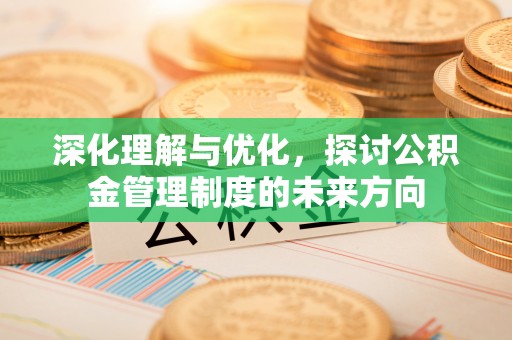 贺兰深化理解与优化，探讨公积金管理制度的未来方向