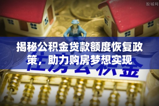 贺兰揭秘公积金贷款额度恢复政策，助力购房梦想实现