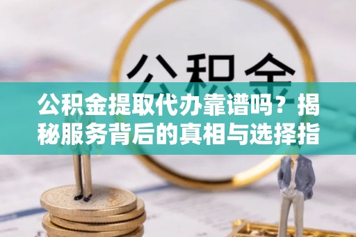 贺兰公积金提取代办靠谱吗？揭秘服务背后的真相与选择指南