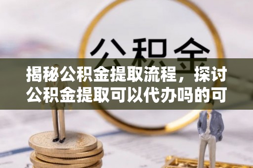 贺兰揭秘公积金提取流程，探讨公积金提取可以代办吗的可行性与注意事项