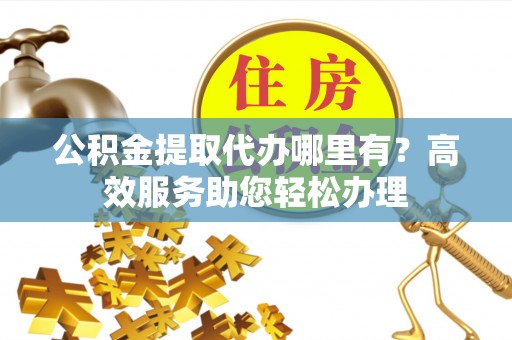 贺兰公积金提取代办哪里有？高效服务助您轻松办理
