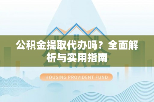 贺兰公积金提取代办吗？全面解析与实用指南