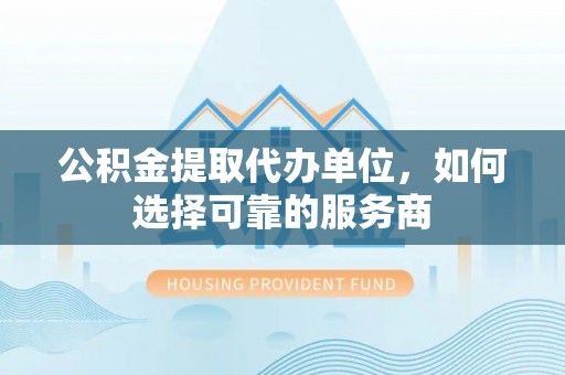 贺兰公积金提取代办单位，如何选择可靠的服务商