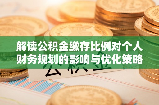 贺兰解读公积金缴存比例对个人财务规划的影响与优化策略