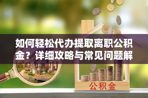 贺兰如何轻松代办提取离职公积金？详细攻略与常见问题解析