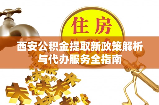 贺兰西安公积金提取新政策解析与代办服务全指南