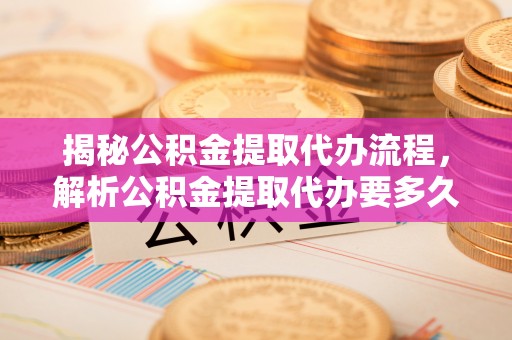 贺兰揭秘公积金提取代办流程，解析公积金提取代办要多久的真相