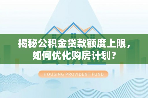 贺兰揭秘公积金贷款额度上限，如何优化购房计划？