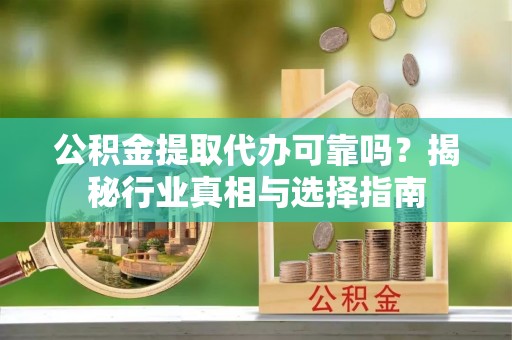 贺兰公积金提取代办可靠吗？揭秘行业真相与选择指南
