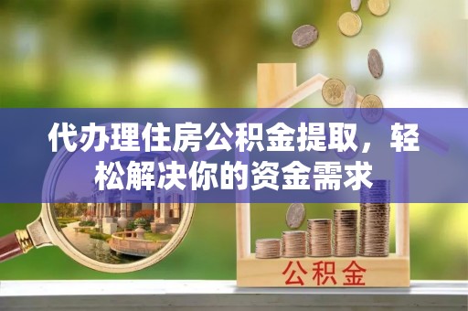 贺兰代办理住房公积金提取，轻松解决你的资金需求