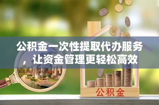 贺兰公积金一次性提取代办服务，让资金管理更轻松高效