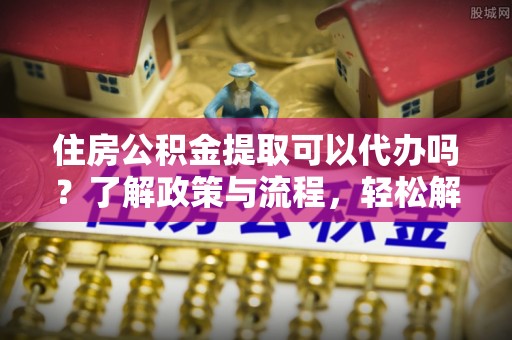贺兰住房公积金提取可以代办吗？了解政策与流程，轻松解决你的疑问