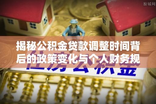 贺兰揭秘公积金贷款调整时间背后的政策变化与个人财务规划