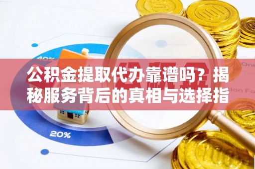 贺兰公积金提取代办靠谱吗？揭秘服务背后的真相与选择指南