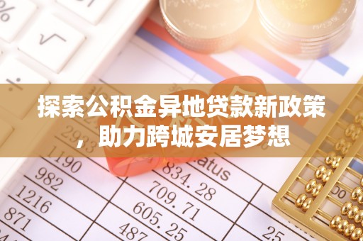 贺兰探索公积金异地贷款新政策，助力跨城安居梦想