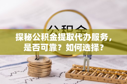 贺兰探秘公积金提取代办服务，是否可靠？如何选择？