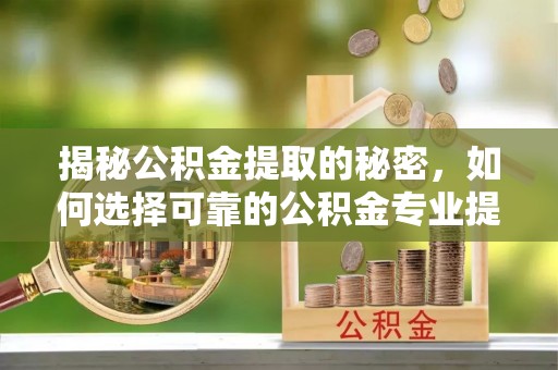 贺兰揭秘公积金提取的秘密，如何选择可靠的公积金专业提取代办服务