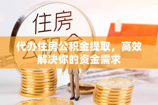 贺兰代办住房公积金提取，高效解决你的资金需求
