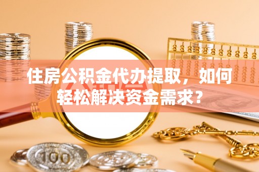 贺兰住房公积金代办提取，如何轻松解决资金需求？