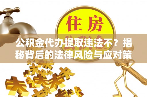 贺兰公积金代办提取违法不？揭秘背后的法律风险与应对策略